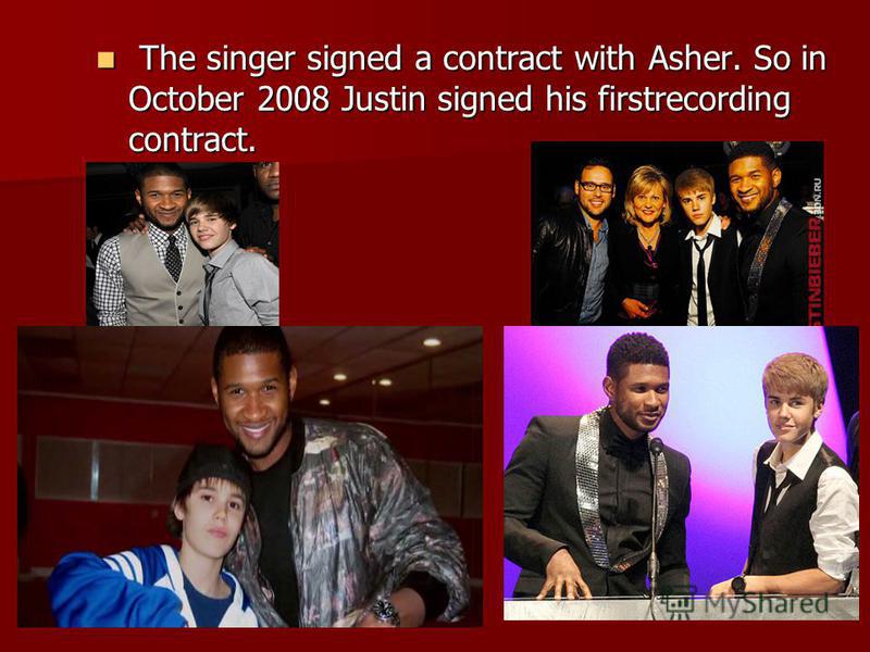 The singer signed a contract with Asher. So in October 2008 Justin signed his firstrecording contract. The singer signed a contract with Asher. So in October 2008 Justin signed his firstrecording contract.