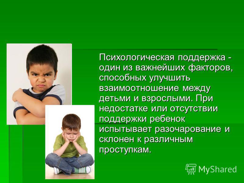 Психологическая поддержка - один из важнейших факторов, способных улучшить взаимоотношение между детьми и взрослыми. При недостатке или отсутствии поддержки ребенок испытывает разочарование и склонен к различным проступкам.