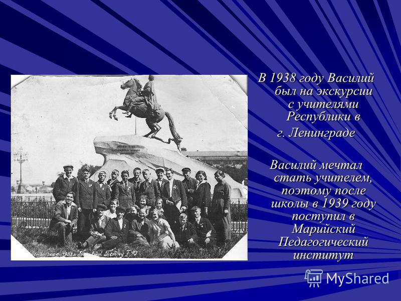 В 1938 году Василий был на экскурсии с учителями Республики в г. Ленинграде Василий мечтал стать учителем, поэтому после школы в 1939 году поступил в Марийский Педагогический институт