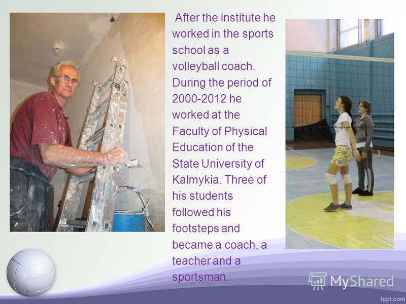 After the institute he worked in the sports school as a volleyball coach. During the period of 2000-2012 he worked at the Faculty of Physical Education of the State University of Kalmykia. Three of his students followed his footsteps and became a coa