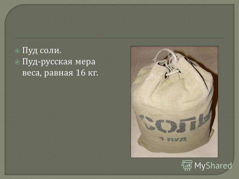 Пуд соли. Пуд - русская мера веса, равная 16 кг.