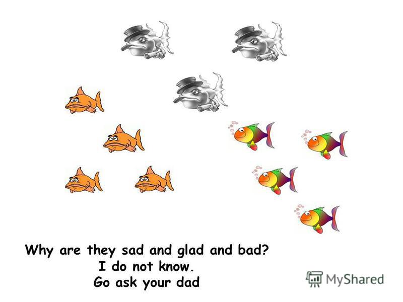 Why are they sad and glad and bad? I do not know. Go ask your dad