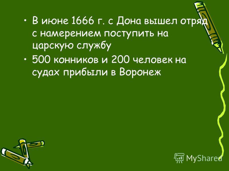 В июне 1666 г. с Дона вышел отряд с намерением поступить на царскую службу 500 конников и 200 человек на судах прибыли в Воронеж