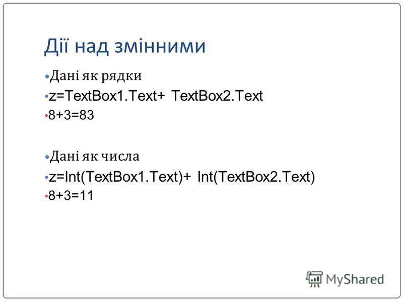 Дії над змінними Дані як рядки z=TextBox1.Text+ TextBox2.Text 8+3=83 Дані як числа z=Int(TextBox1.Text)+ Int(TextBox2.Text) 8+3=11