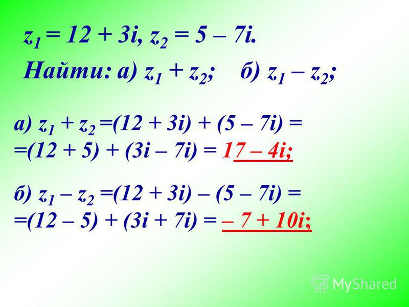 z 1 = 12 + 3i, z 2 = 5 – 7i. Найти: а) z 1 + z 2 ; б) z 1 – z 2 ; а) z 1 + z 2 =(12 + 3i) + (5 – 7i) = =(12 + 5) + (3i – 7i) = 17 – 4i; б) z 1 – z 2 =(12 + 3i) – (5 – 7i) = =(12 – 5) + (3i + 7i) = – 7 + 10i;