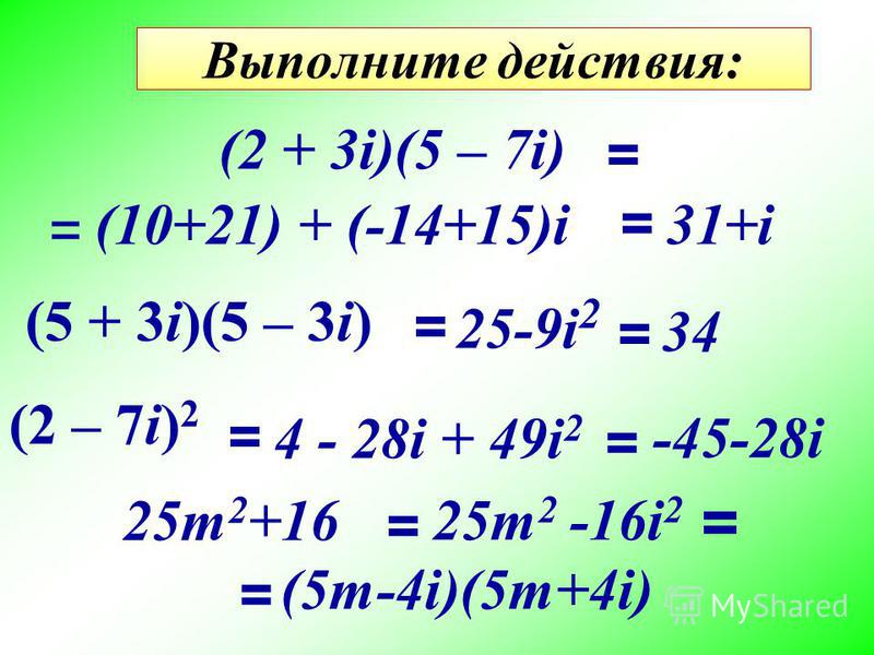 Выполните действия: (5 + 3i)(5 – 3i) (2 + 3i)(5 – 7i) (2 – 7i) 2 = = = = (10+21) + (-14+15)i = 31+i 25-9i 2 = 34 4 - 28i + 49i 2 = = -45-28i 25m 2 +16 (5m-4i)(5m+4i) 25m 2 -16i 2 = =