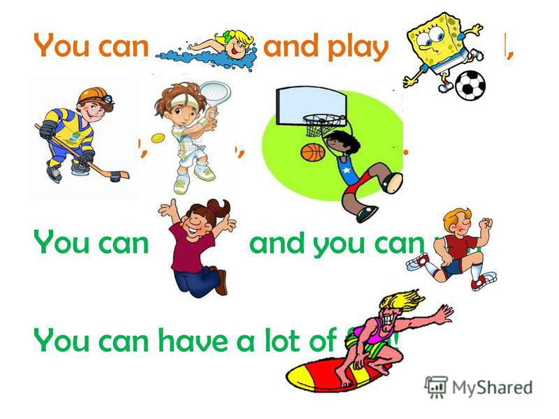 You can swim and play football, Hockey, tennis, basketball. You can jump and you can run You can have a lot of fun!