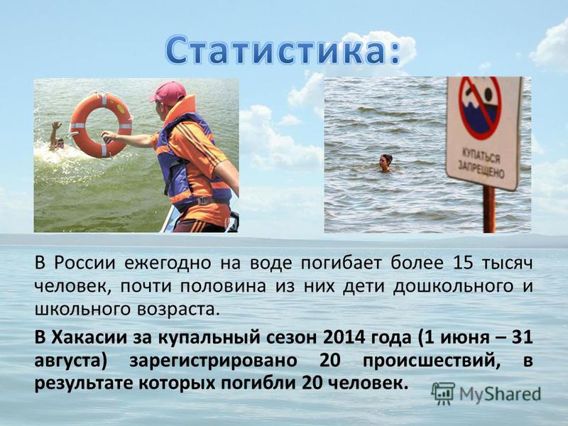В России ежегодно на воде погибает более 15 тысяч человек, почти половина из них дети дошкольного и школьного возраста. В Хакасии за купальный сезон 2014 года (1 июня – 31 августа) зарегистрировано 20 происшествий, в результате которых погибли 20 чел