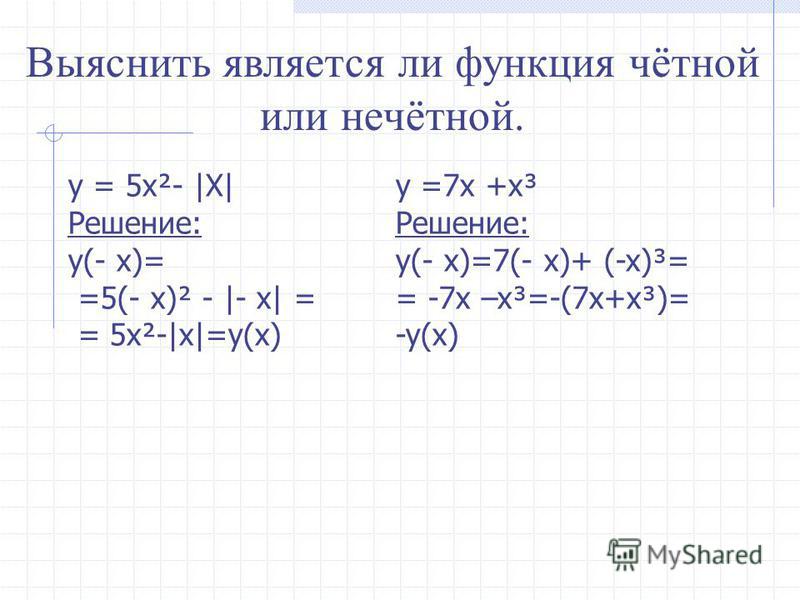 Выяснить является ли функция чётной или нечётной. y y = 5x²- |X| Решение: y(- x) y(- x)= =5(- x)² - |- x| = y(x) = 5x²-|x|=y(x) y =7x +x³ Решение: y(- x)=7(- x)+ (-x)³= = -7x –x³=-(7x+x³)= -y(x)