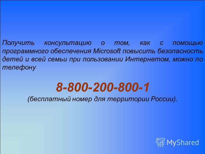 Получить консультацию о том, как с помощью программного обеспечения Microsoft повысить безопасность детей и всей семьи при пользовании Интернетом, можно по телефону 8-800-200-800-1 (бесплатный номер для территории России).