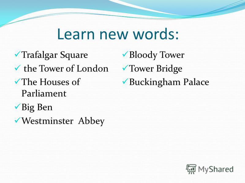 Learn new words: Trafalgar Square the Tower of London The Houses of Parliament Big Ben Westminster Abbey Bloody Tower Tower Bridge Buckingham Palace