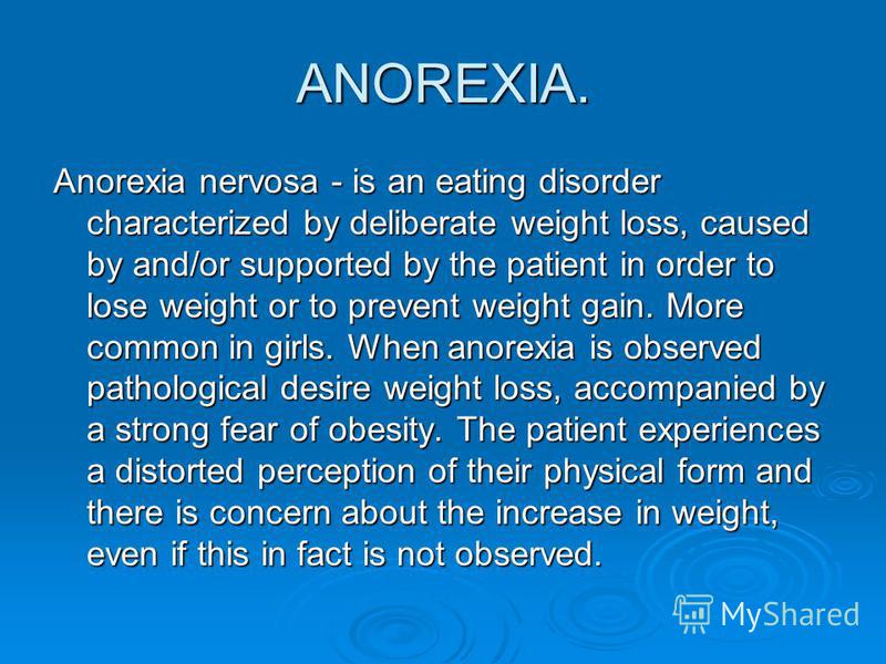 ANOREXIA. Anorexia nervosa - is an eating disorder characterized by deliberate weight loss, caused by and/or supported by the patient in order to lose weight or to prevent weight gain. More common in girls. When anorexia is observed pathological desi