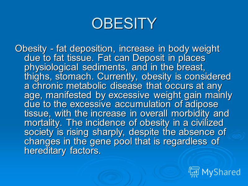 OBESITY Obesity - fat deposition, increase in body weight due to fat tissue. Fat can Deposit in places physiological sediments, and in the breast, thighs, stomach. Currently, obesity is considered a chronic metabolic disease that occurs at any age, m