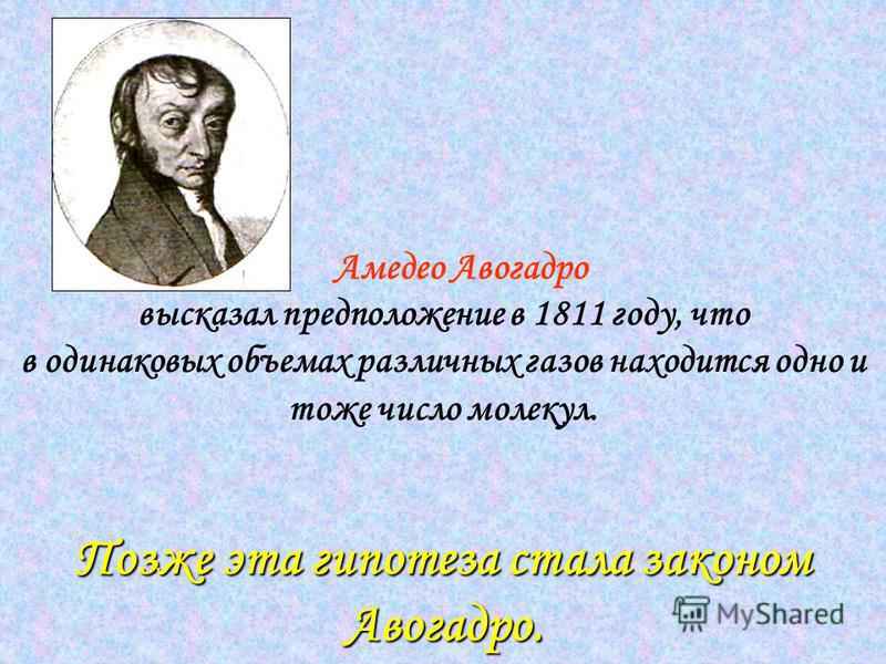 Позже эта гипотеза стала законом Авогадро. Амедео Авогадро высказал предположение в 1811 году, что в одинаковых объемах различных газов находится одно и тоже число молекул. Позже эта гипотеза стала законом Авогадро.