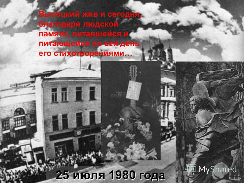 25 июля 1980 года Высоцкий жив и сегодня, благодаря людской памяти, питавшейся и питающейся по сей день его стихотворениями…