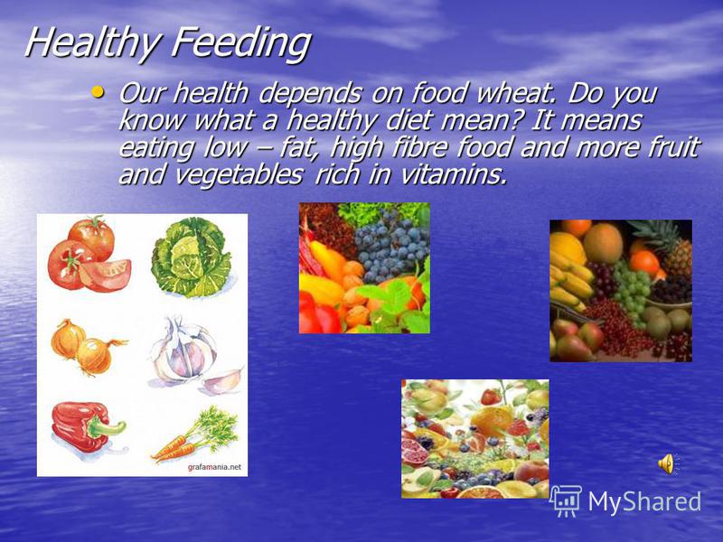 Healthy Feeding Our health depends on food wheat. Do you know what a healthy diet mean? It means eating low – fat, high fibre food and more fruit and vegetables rich in vitamins. Our health depends on food wheat. Do you know what a healthy diet mean?