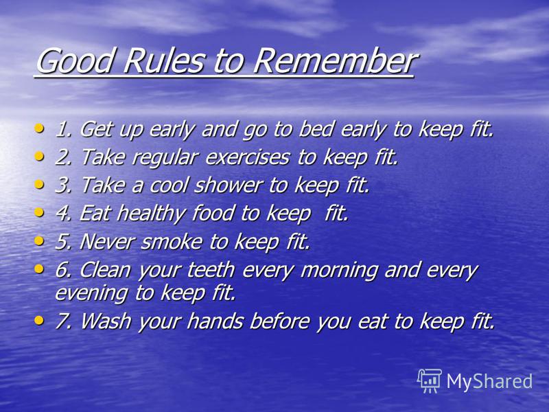 Good Rules to Remember 1. Get up early and go to bed early to keep fit. 1. Get up early and go to bed early to keep fit. 2. Take regular exercises to keep fit. 2. Take regular exercises to keep fit. 3. Take a cool shower to keep fit. 3. Take a cool s