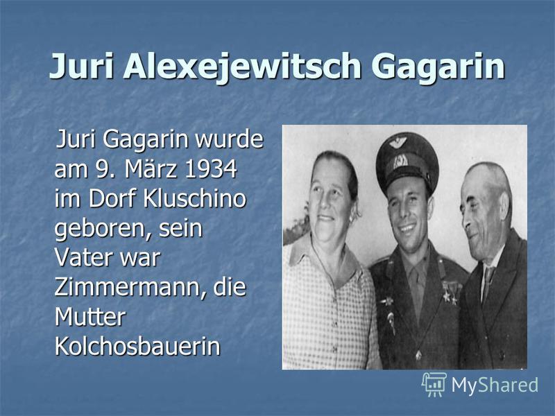 Juri Alexejewitsch Gagarin Juri Gagarin wurde am 9. März 1934 im Dorf Kluschino geboren, sein Vater war Zimmermann, die Mutter Kolchosbauerin Juri Gagarin wurde am 9. März 1934 im Dorf Kluschino geboren, sein Vater war Zimmermann, die Mutter Kolchosb