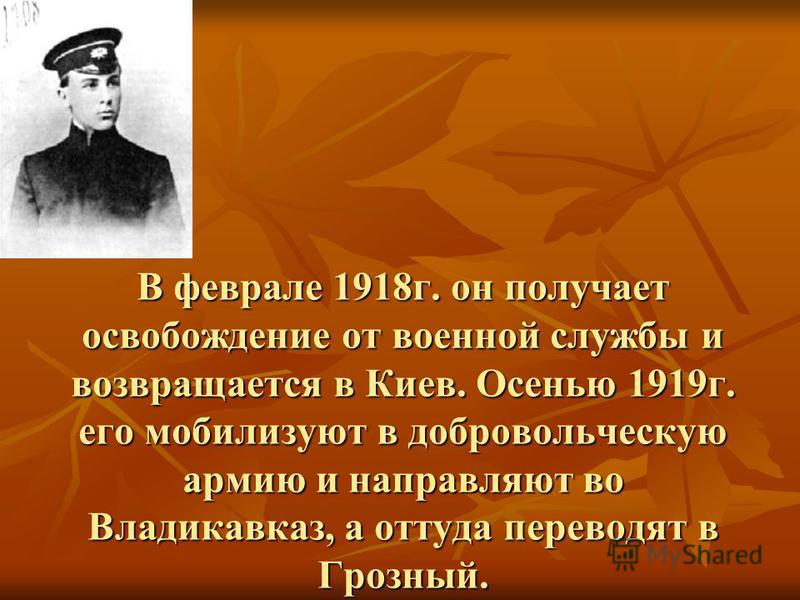 В феврале 1918 г. он получает освобождение от военной службы и возвращается в Киев. Осенью 1919 г. его мобилизуют в добровольческую армию и направляют во Владикавказ, а оттуда переводят в Грозный.