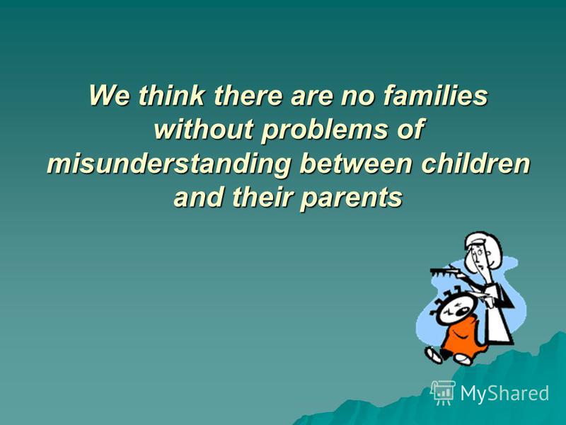We think there are no families without problems of misunderstanding between children and their parents