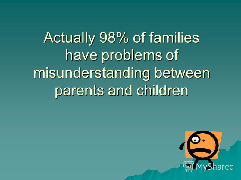Actually 98% of families have problems of misunderstanding between parents and children