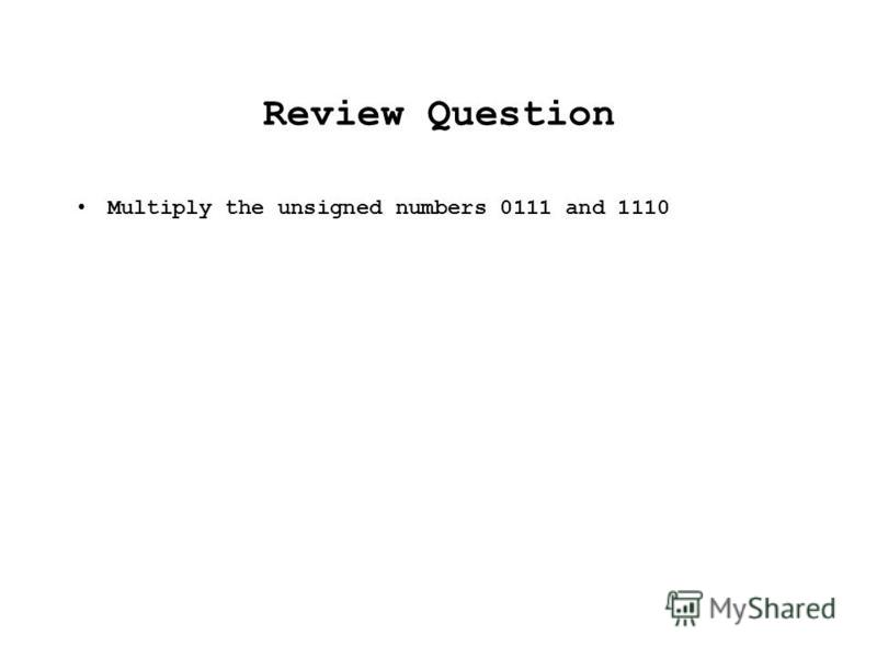 Review Question Multiply the unsigned numbers 0111 and 1110