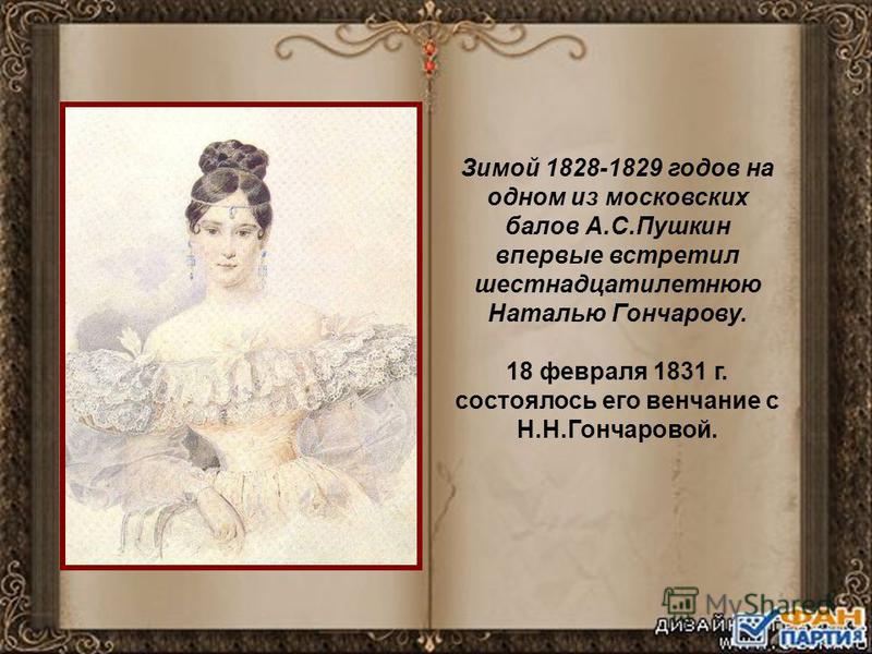 Зимой 1828-1829 годов на одном из московских балов А.С.Пушкин впервые встретил шестнадцатилетнюю Наталью Гончарову. 18 февраля 1831 г. состоялось его венчание с Н.Н.Гончаровой.