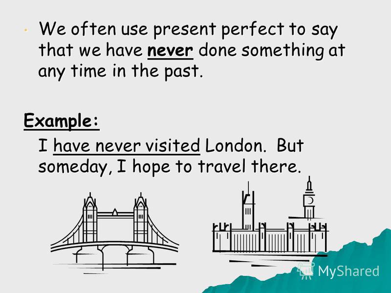 We often use present perfect to say that we have never done something at any time in the past. We often use present perfect to say that we have never done something at any time in the past.Example: I have never visited London. But someday, I hope to 