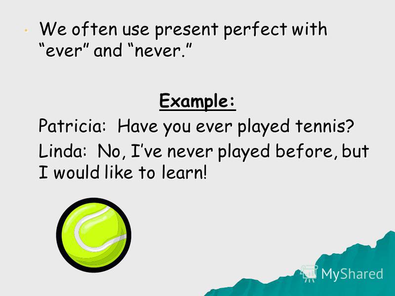 We often use present perfect with ever and never. We often use present perfect with ever and never.Example: Patricia: Have you ever played tennis? Linda: No, Ive never played before, but I would like to learn!