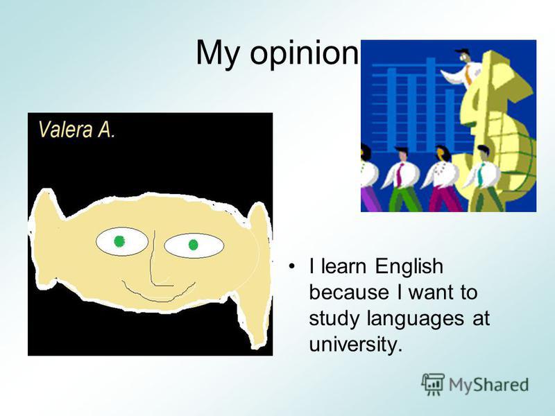 My opinion I learn English because I want to study languages at university.
