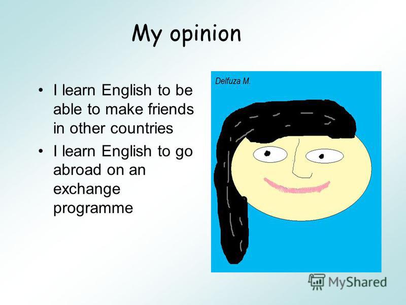 I learn English to be able to make friends in other countries I learn English to go abroad on an exchange programme My opinion