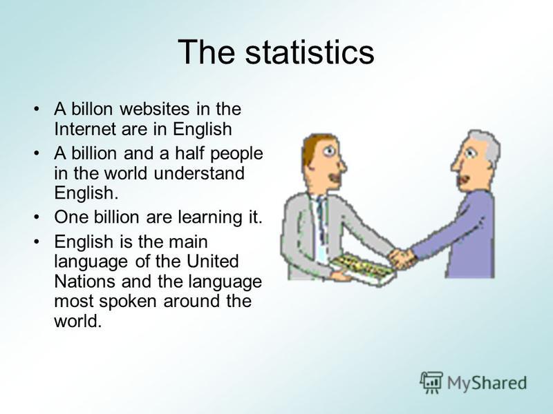 The statistics A billon websites in the Internet are in English A billion and a half people in the world understand English. One billion are learning it. English is the main language of the United Nations and the language most spoken around the world