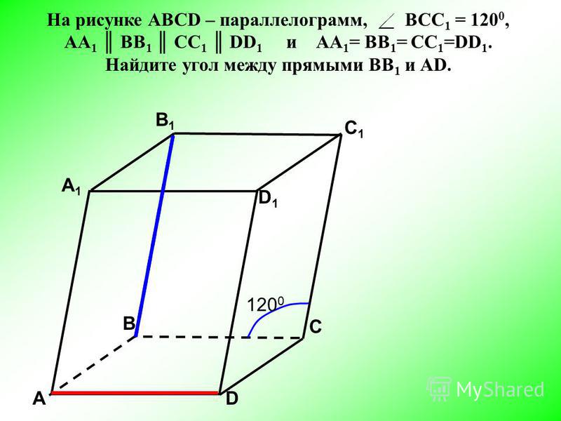 АD С А1А1 B1B1 С1С1 D1D1 В 12001200 На рисунке АВСD – параллелограмм, ВСC 1 = 120 0, АА 1 BB 1 CC 1 DD 1 и АА 1 = BB 1 = CC 1 =DD 1. Найдите угол между прямыми ВВ 1 и АD.
