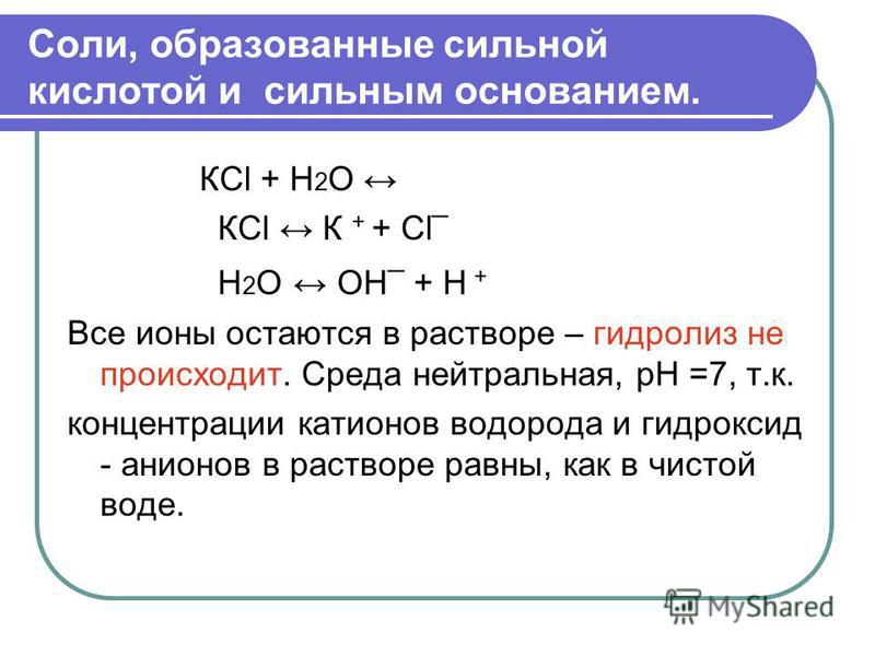 Соли, образованные сильной кислотой и сильным основанием. КСl + H 2 O КСl К + + Сl ¯ Н 2 О OH ¯ + H + Все ионы остаются в растворе – гидролиз не происходит. Среда нейтральная, рН =7, т.к. концентрации катионов водорода и гидроксид - анионов в раствор