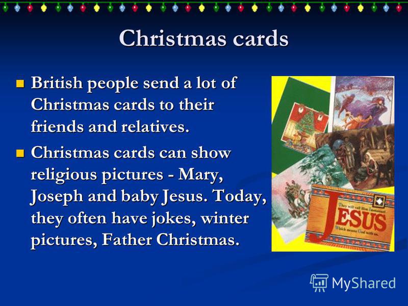 Christmas cards British people send a lot of Christmas cards to their friends and relatives. British people send a lot of Christmas cards to their friends and relatives. Christmas cards can show religious pictures - Mary, Joseph and baby Jesus. Today