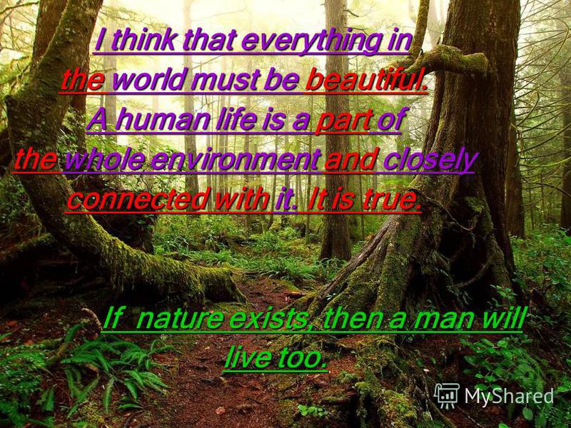I think that everything in I think that everything in the world must be beautiful. A human life is a part of the whole environment and closely connected with it. It is true. If nature exists, then a man will live too. live too.