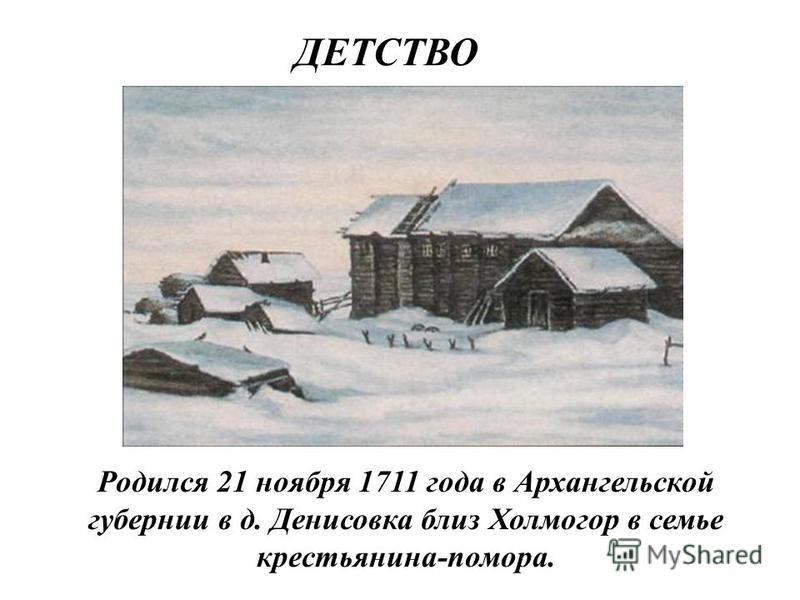 ДЕТСТВО Родился 21 ноября 1711 года в Архангельской губернии в д. Денисовка близ Холмогор в семье крестьянина-помора.