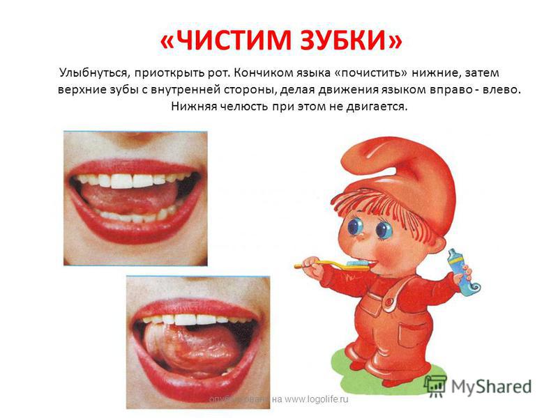 «ЧИСТИМ ЗУБКИ» Улыбнуться, приоткрыть рот. Кончиком языка «почистить» нижние, затем верхние зубы с внутренней стороны, делая движения языком вправо - влево. Нижняя челюсть при этом не двигается. опубликовано на www.logolife.ru