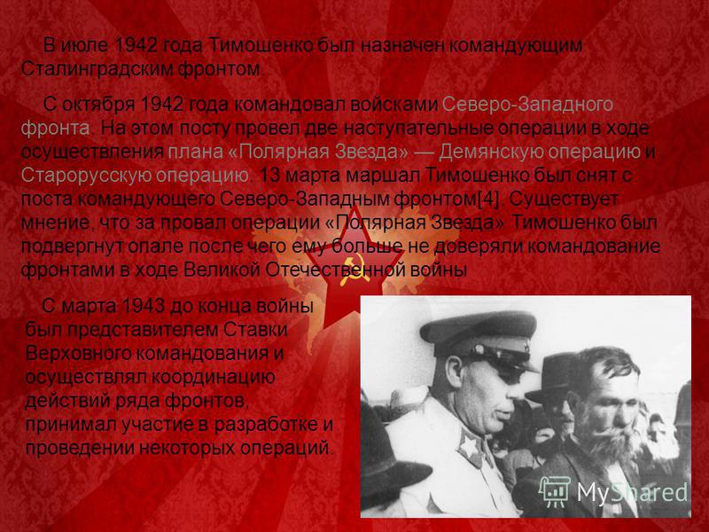 В июле 1942 года Тимошенко был назначен командующим Сталинградским фронтом. С октября 1942 года командовал войсками Северо-Западного фронта. На этом посту провел две наступательные операции в ходе осуществления плана «Полярная Звезда» Демянскую опера