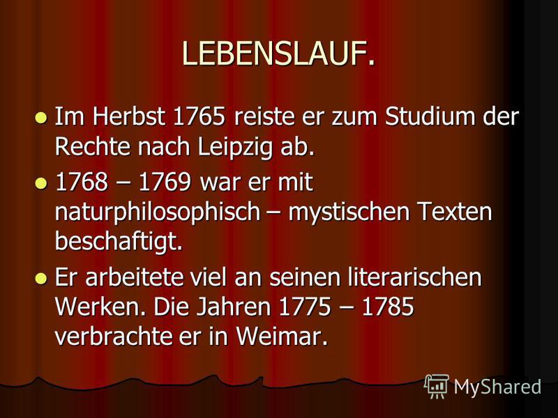 LEBENSLAUF. Im Herbst 1765 reiste er zum Studium der Rechte nach Leipzig ab. Im Herbst 1765 reiste er zum Studium der Rechte nach Leipzig ab. 1768 – 1769 war er mit naturphilosophisch – mystischen Texten beschaftigt. 1768 – 1769 war er mit naturphilo
