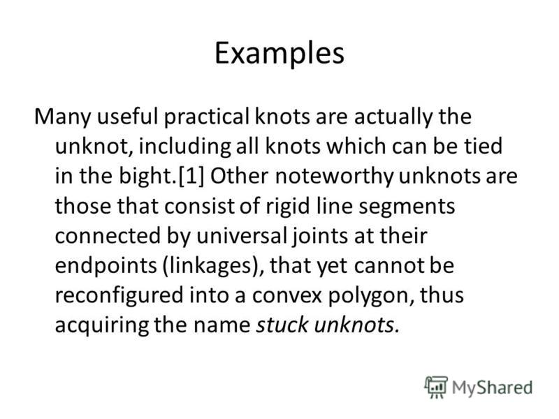 Examples Many useful practical knots are actually the unknot, including all knots which can be tied in the bight.[1] Other noteworthy unknots are those that consist of rigid line segments connected by universal joints at their endpoints (linkages), t