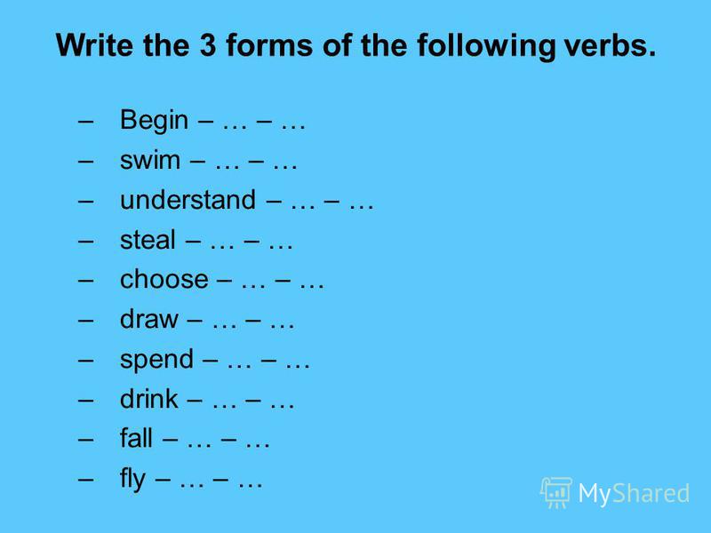 Write the 3 forms of the following verbs. –Begin – … – … –swim – … – … –understand – … – … –steal – … – … –choose – … – … –draw – … – … –spend – … – … –drink – … – … –fall – … – … –fly – … – …