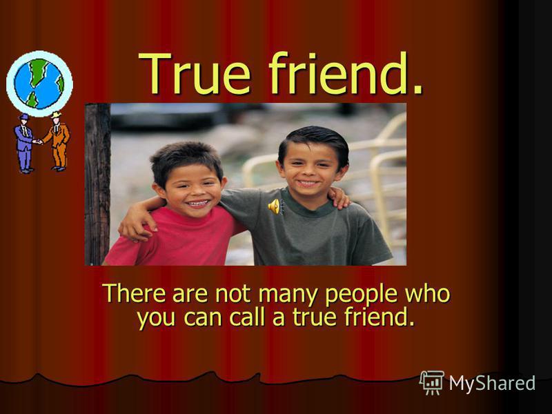 True friend. There are not many people who you can call a true friend.