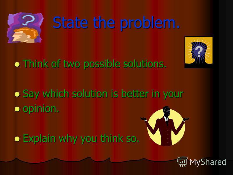 State the problem. Think of two possible solutions. Think of two possible solutions. Say which solution is better in your Say which solution is better in your opinion. opinion. Explain why you think so. Explain why you think so.