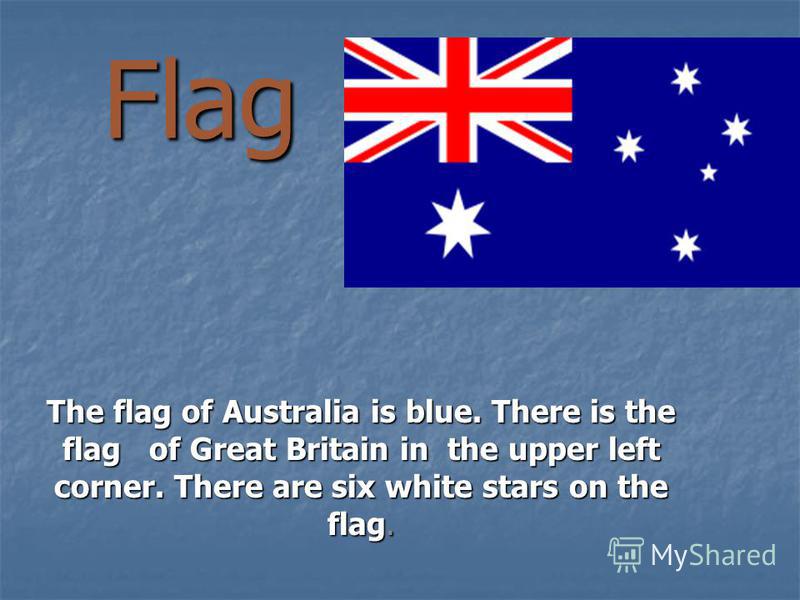 Flag The flag of Australia is blue. There is the flag of Great Britain in the upper left corner. There are six white stars on the flag.
