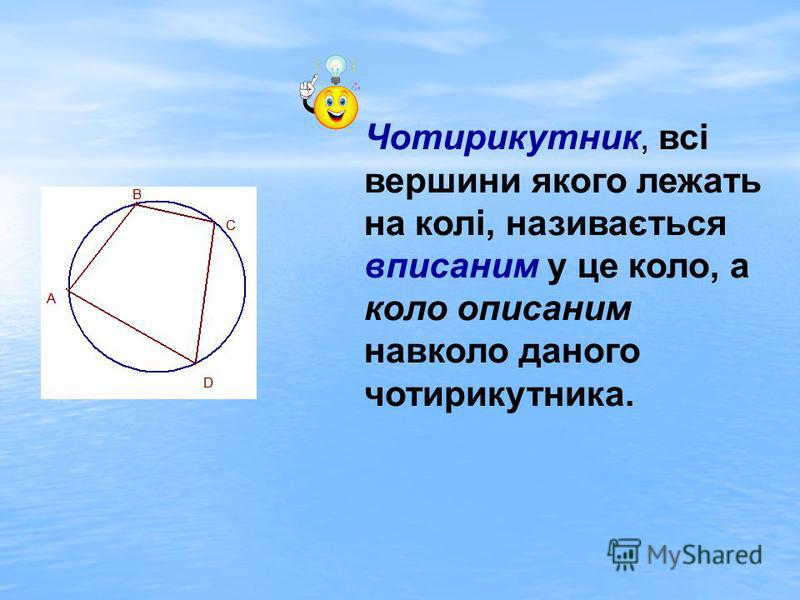 Чотирикутник, всі вершини якого лежать на колі, називається вписаним у це коло, а коло описаним навколо даного чотирикутника.