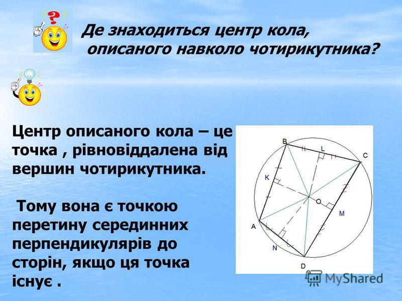 Де знаходиться центр кола, описаного навколо чотирикутника? Центр описаного кола – це точка, рівновіддалена від вершин чотирикутника. Тому вона є точкою перетину серединних перпендикулярів до сторін, якщо ця точка існує.
