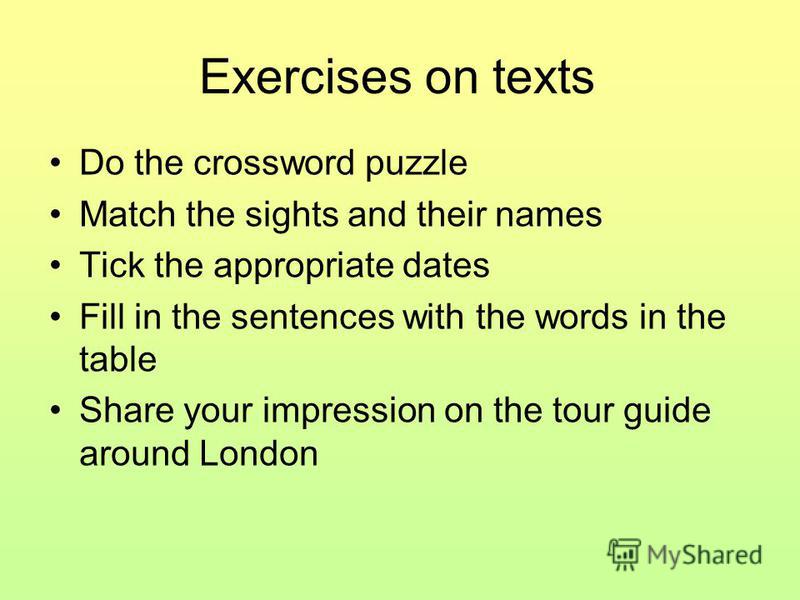 Exercises on texts Do the crossword puzzle Match the sights and their names Tick the appropriate dates Fill in the sentences with the words in the table Share your impression on the tour guide around London