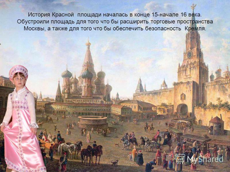 История Красной площади началась в конце 15-начале 16 века. Обустроили площадь для того что бы расширить торговые пространства Москвы, а также для того что бы обеспечить безопасность Кремля.