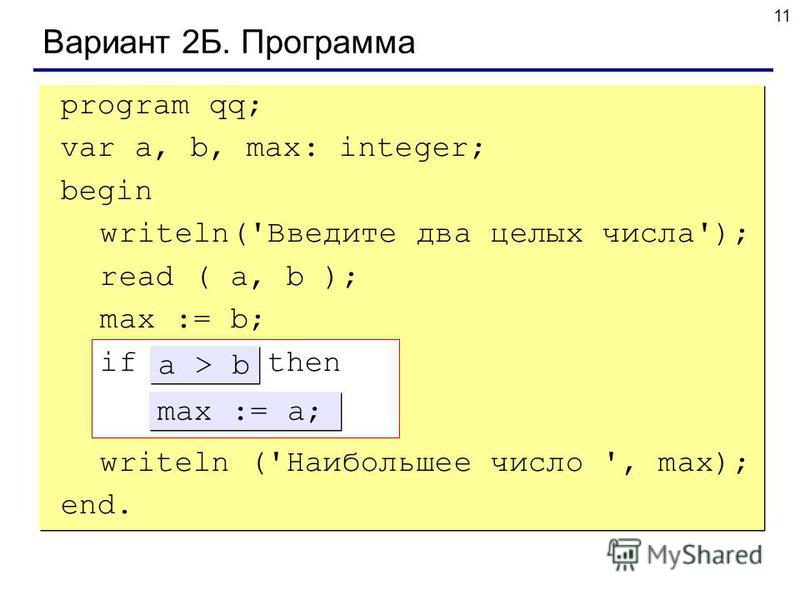 11 Вариант 2Б. Программа program qq; var a, b, max: integer; begin writeln('Введите два целых числа'); read ( a, b ); max := b; if ??? then ??? writeln ('Наибольшее число ', max); end. max := a; a > b